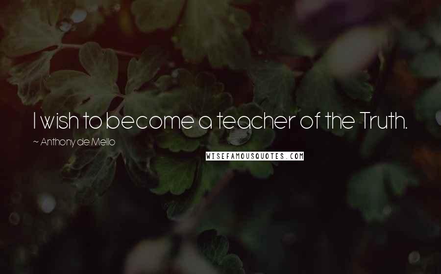 Anthony De Mello Quotes: I wish to become a teacher of the Truth.