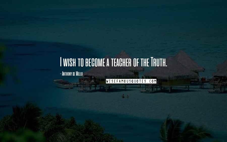 Anthony De Mello Quotes: I wish to become a teacher of the Truth.