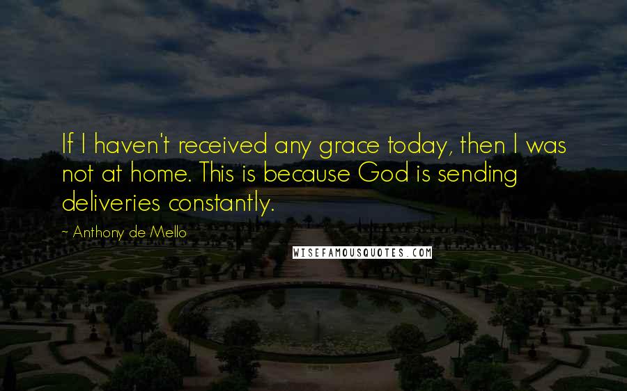 Anthony De Mello Quotes: If I haven't received any grace today, then I was not at home. This is because God is sending deliveries constantly.