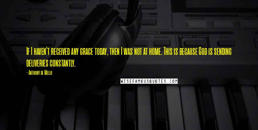 Anthony De Mello Quotes: If I haven't received any grace today, then I was not at home. This is because God is sending deliveries constantly.