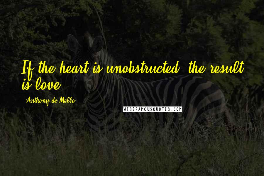 Anthony De Mello Quotes: If the heart is unobstructed, the result is love.