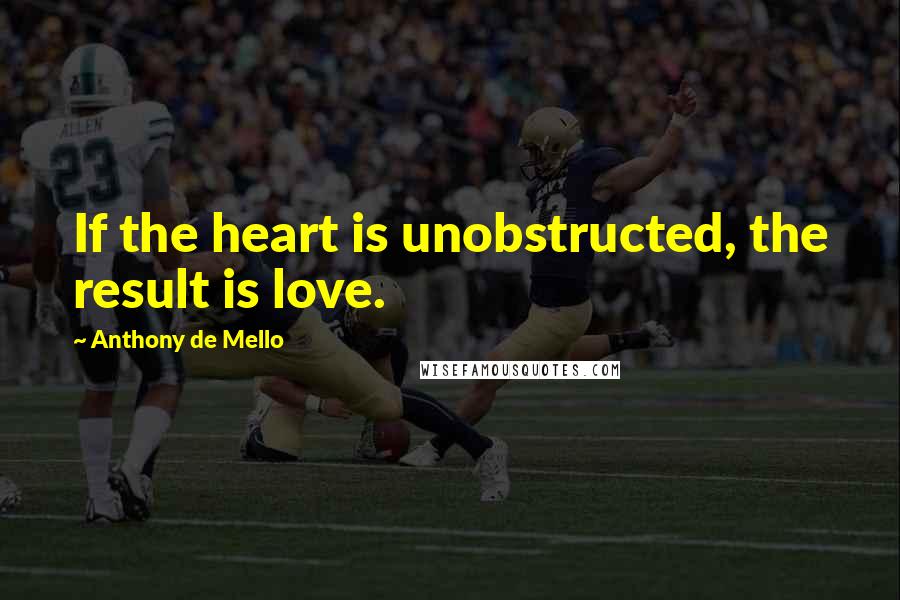 Anthony De Mello Quotes: If the heart is unobstructed, the result is love.