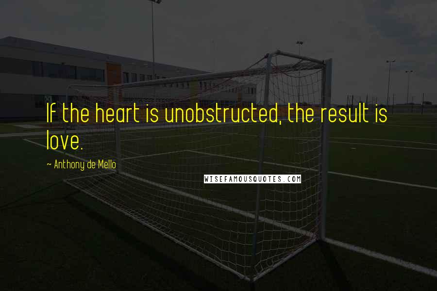 Anthony De Mello Quotes: If the heart is unobstructed, the result is love.