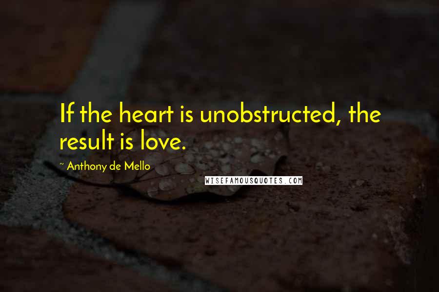 Anthony De Mello Quotes: If the heart is unobstructed, the result is love.