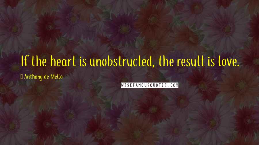 Anthony De Mello Quotes: If the heart is unobstructed, the result is love.