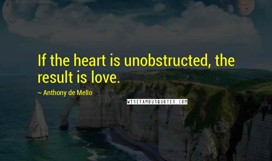 Anthony De Mello Quotes: If the heart is unobstructed, the result is love.