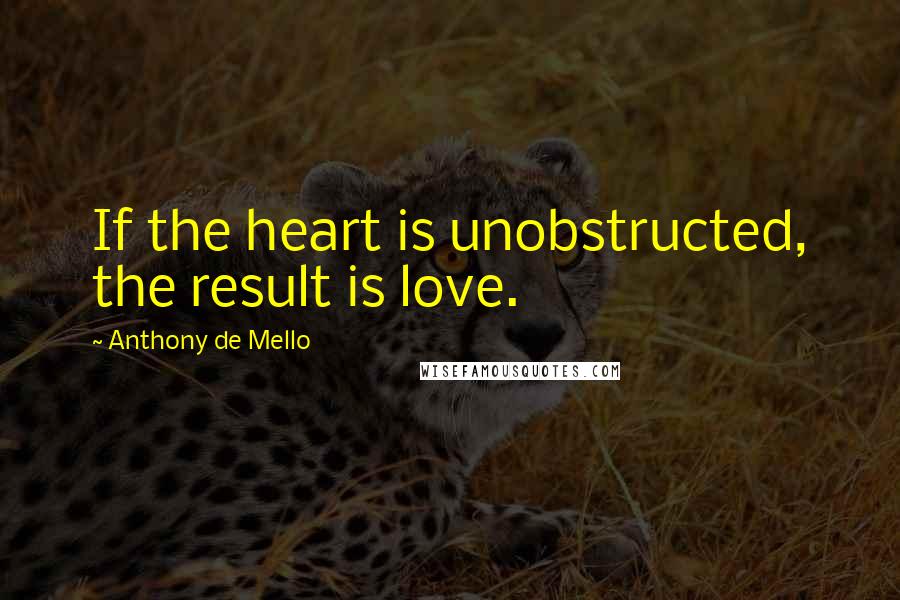 Anthony De Mello Quotes: If the heart is unobstructed, the result is love.