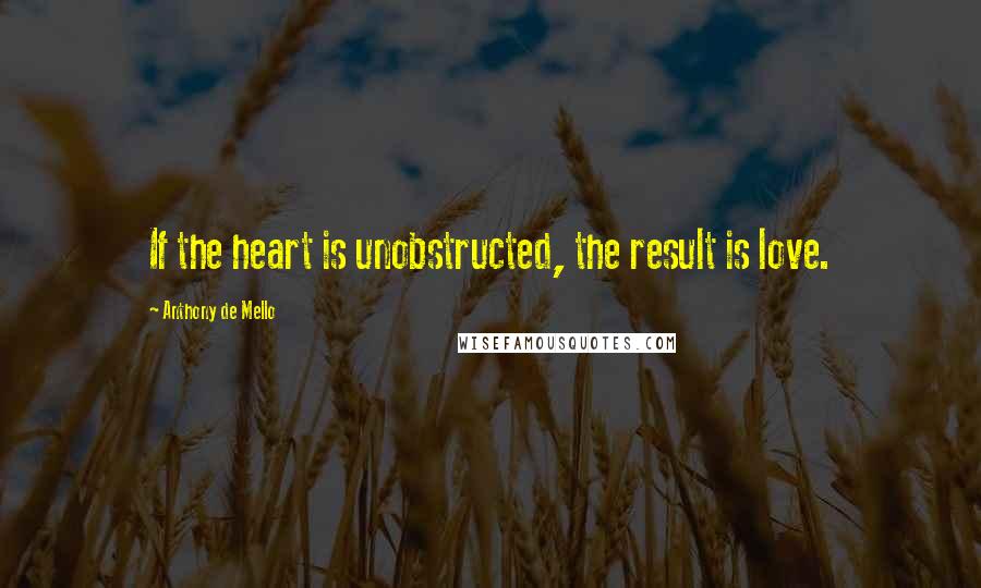 Anthony De Mello Quotes: If the heart is unobstructed, the result is love.