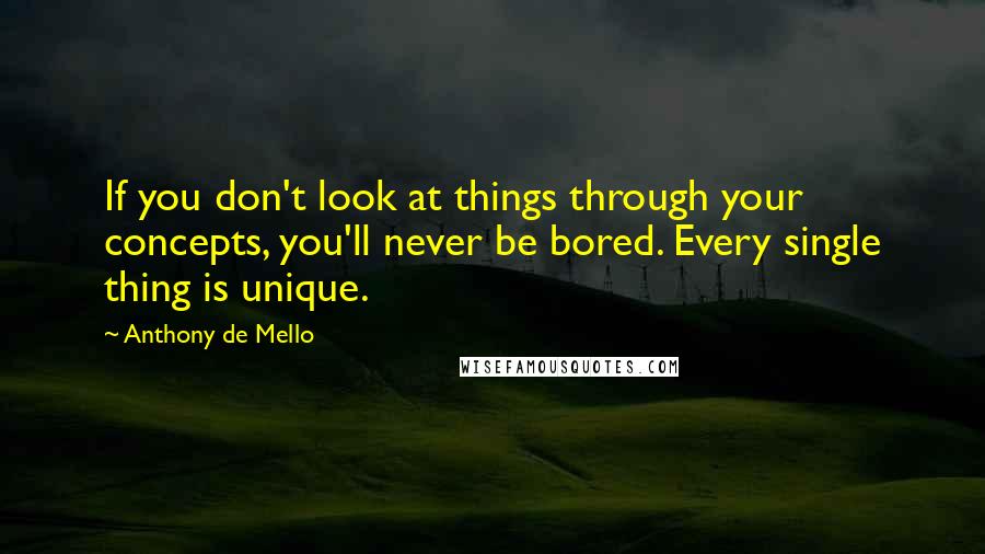 Anthony De Mello Quotes: If you don't look at things through your concepts, you'll never be bored. Every single thing is unique.
