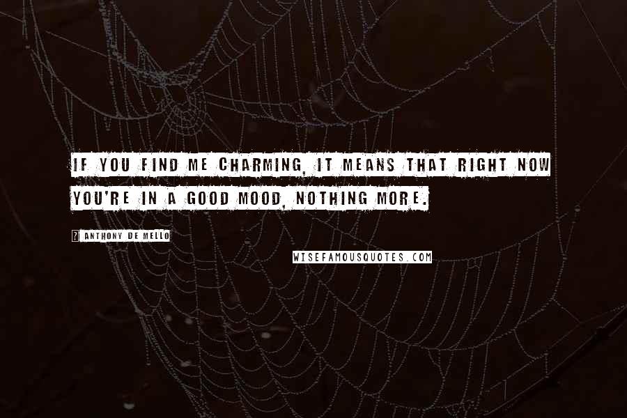 Anthony De Mello Quotes: If you find me charming, it means that right now you're in a good mood, nothing more.