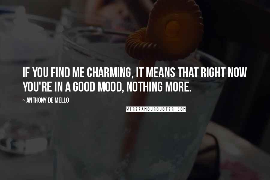 Anthony De Mello Quotes: If you find me charming, it means that right now you're in a good mood, nothing more.