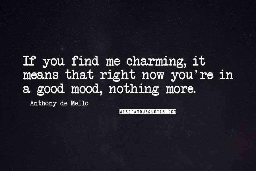 Anthony De Mello Quotes: If you find me charming, it means that right now you're in a good mood, nothing more.