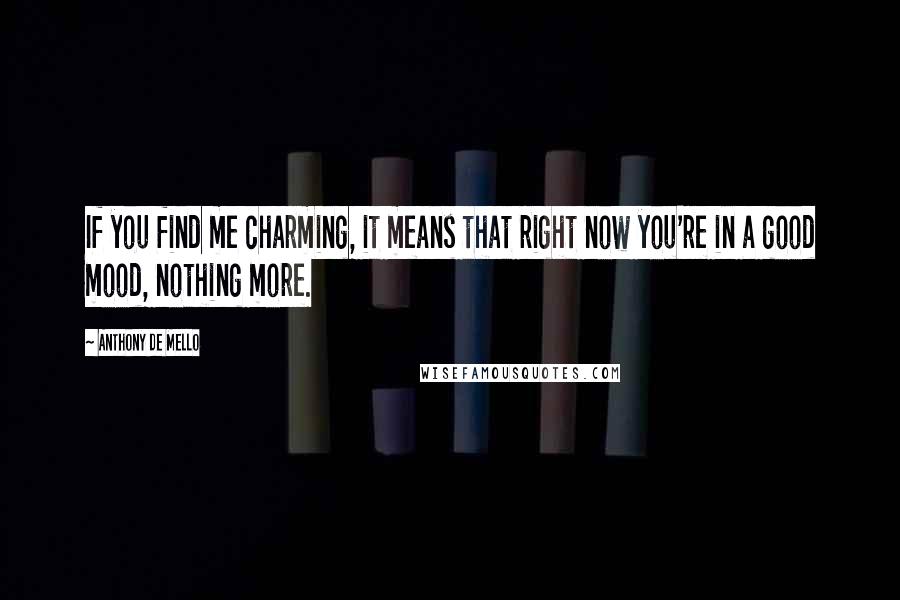 Anthony De Mello Quotes: If you find me charming, it means that right now you're in a good mood, nothing more.