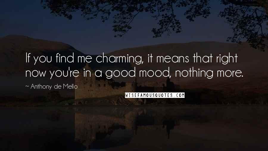 Anthony De Mello Quotes: If you find me charming, it means that right now you're in a good mood, nothing more.