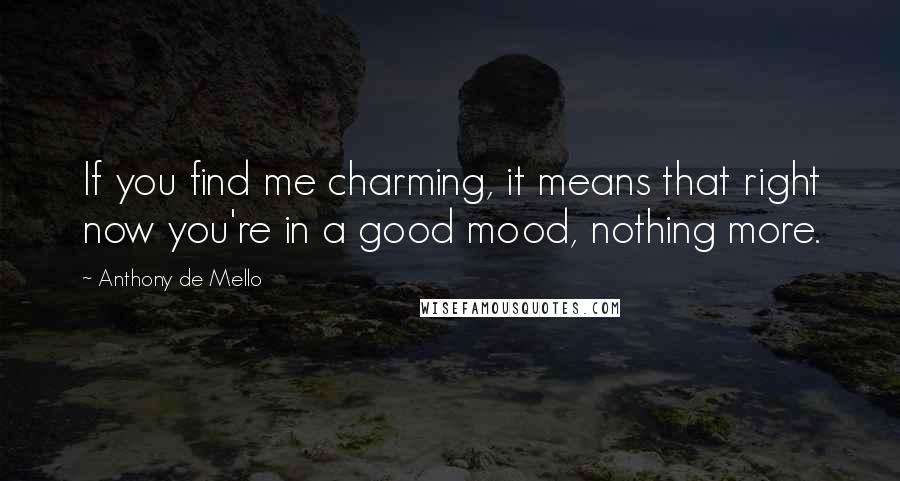 Anthony De Mello Quotes: If you find me charming, it means that right now you're in a good mood, nothing more.