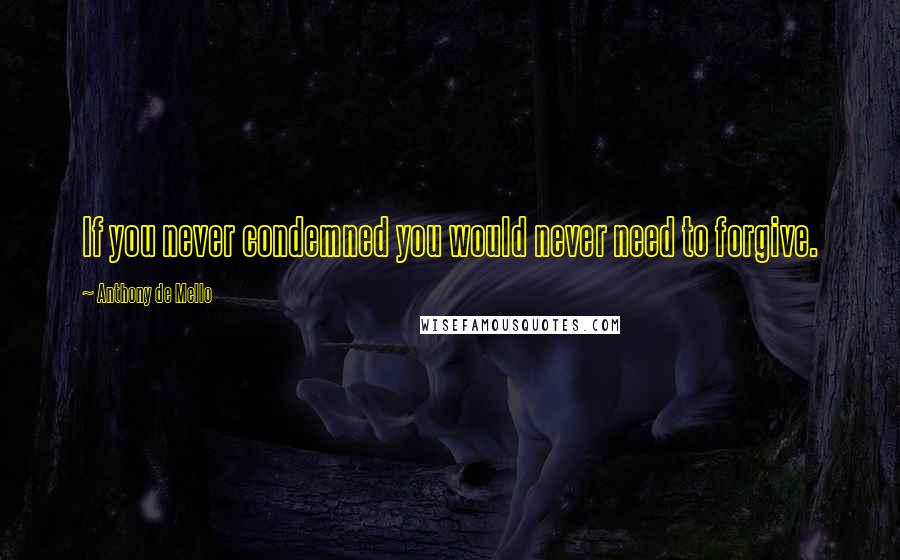 Anthony De Mello Quotes: If you never condemned you would never need to forgive.