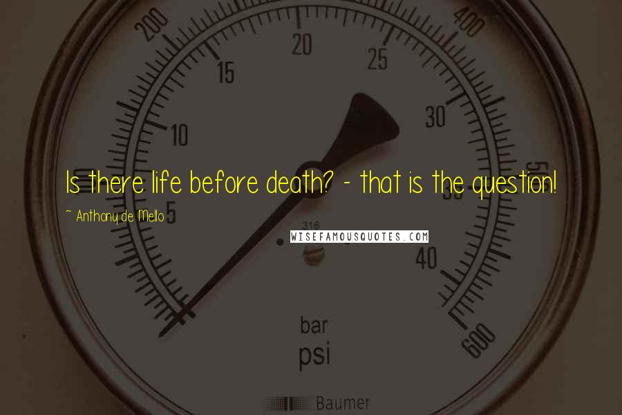 Anthony De Mello Quotes: Is there life before death? - that is the question!