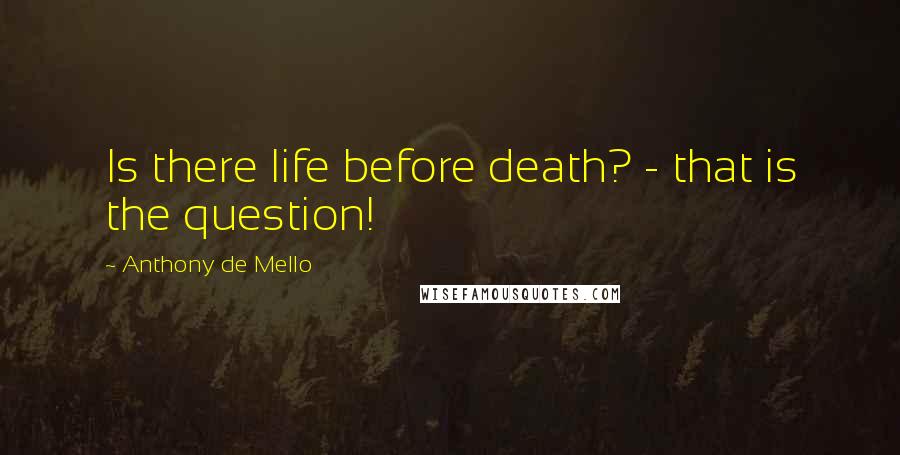 Anthony De Mello Quotes: Is there life before death? - that is the question!