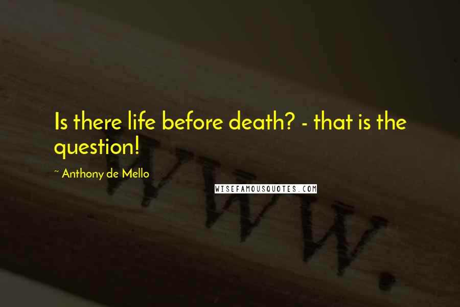 Anthony De Mello Quotes: Is there life before death? - that is the question!