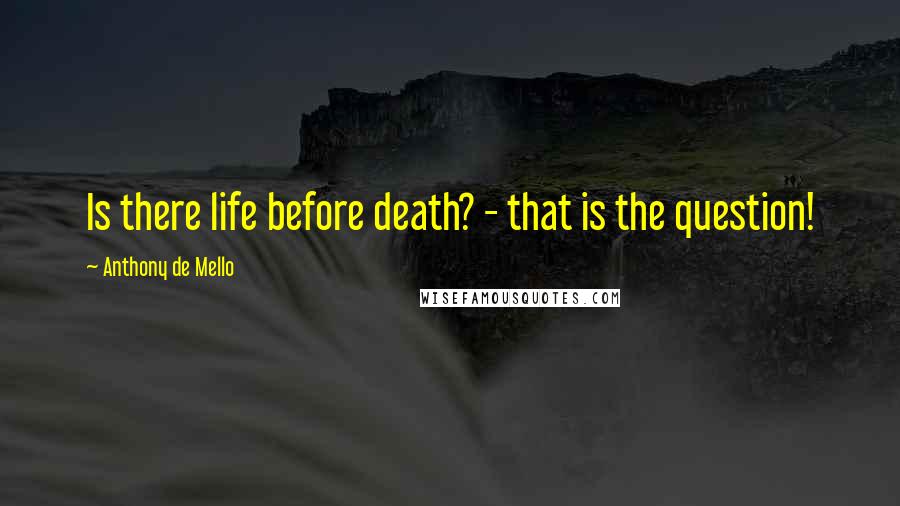 Anthony De Mello Quotes: Is there life before death? - that is the question!