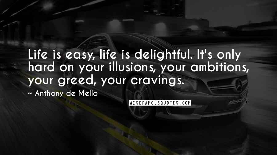 Anthony De Mello Quotes: Life is easy, life is delightful. It's only hard on your illusions, your ambitions, your greed, your cravings.