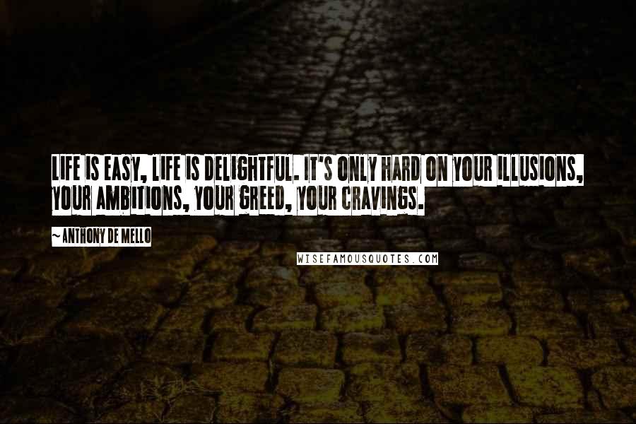 Anthony De Mello Quotes: Life is easy, life is delightful. It's only hard on your illusions, your ambitions, your greed, your cravings.