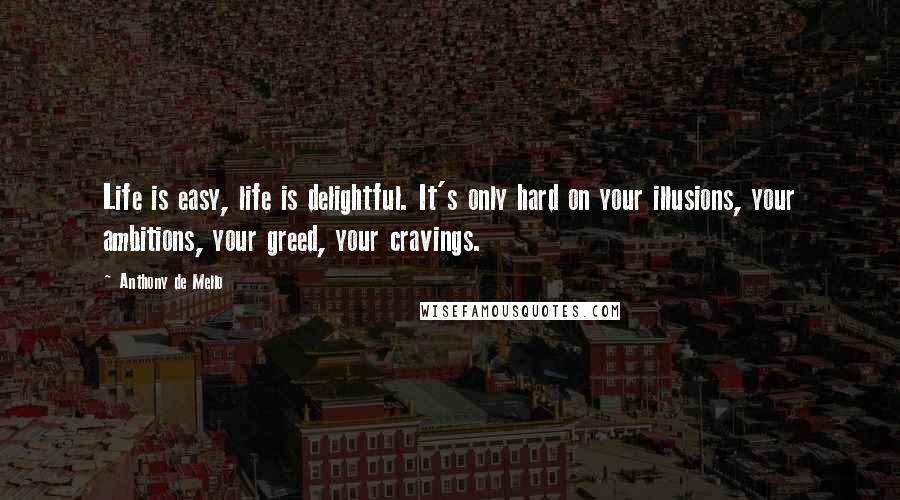 Anthony De Mello Quotes: Life is easy, life is delightful. It's only hard on your illusions, your ambitions, your greed, your cravings.