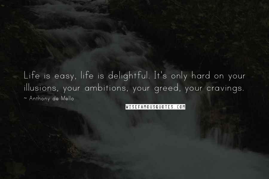 Anthony De Mello Quotes: Life is easy, life is delightful. It's only hard on your illusions, your ambitions, your greed, your cravings.