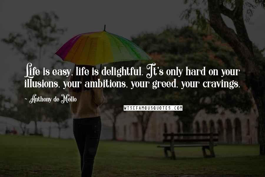 Anthony De Mello Quotes: Life is easy, life is delightful. It's only hard on your illusions, your ambitions, your greed, your cravings.