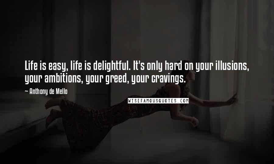 Anthony De Mello Quotes: Life is easy, life is delightful. It's only hard on your illusions, your ambitions, your greed, your cravings.