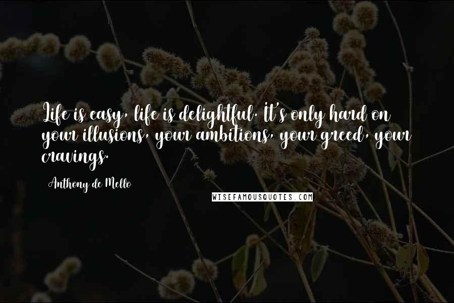 Anthony De Mello Quotes: Life is easy, life is delightful. It's only hard on your illusions, your ambitions, your greed, your cravings.