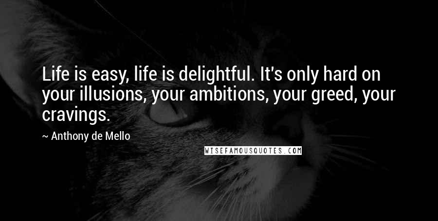 Anthony De Mello Quotes: Life is easy, life is delightful. It's only hard on your illusions, your ambitions, your greed, your cravings.