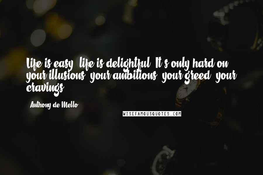 Anthony De Mello Quotes: Life is easy, life is delightful. It's only hard on your illusions, your ambitions, your greed, your cravings.