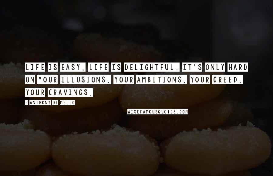 Anthony De Mello Quotes: Life is easy, life is delightful. It's only hard on your illusions, your ambitions, your greed, your cravings.