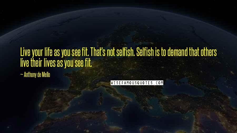 Anthony De Mello Quotes: Live your life as you see fit. That's not selfish. Selfish is to demand that others live their lives as you see fit.