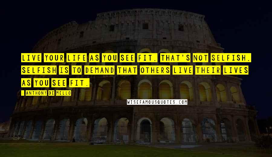 Anthony De Mello Quotes: Live your life as you see fit. That's not selfish. Selfish is to demand that others live their lives as you see fit.