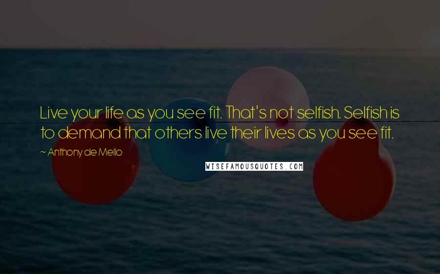 Anthony De Mello Quotes: Live your life as you see fit. That's not selfish. Selfish is to demand that others live their lives as you see fit.