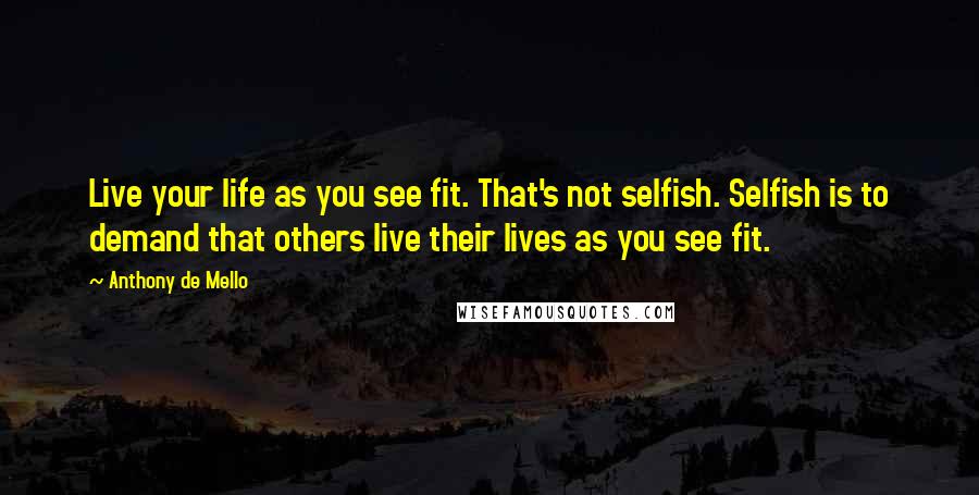 Anthony De Mello Quotes: Live your life as you see fit. That's not selfish. Selfish is to demand that others live their lives as you see fit.