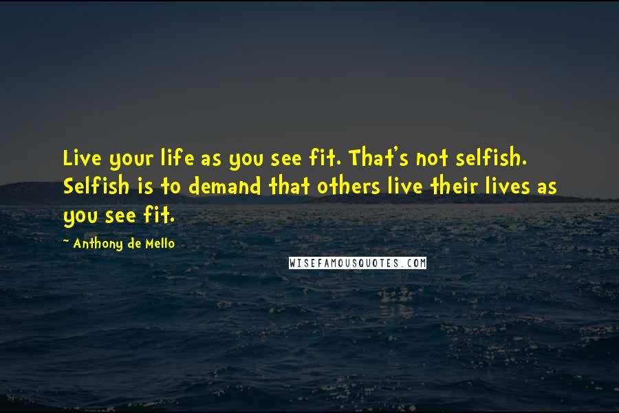 Anthony De Mello Quotes: Live your life as you see fit. That's not selfish. Selfish is to demand that others live their lives as you see fit.