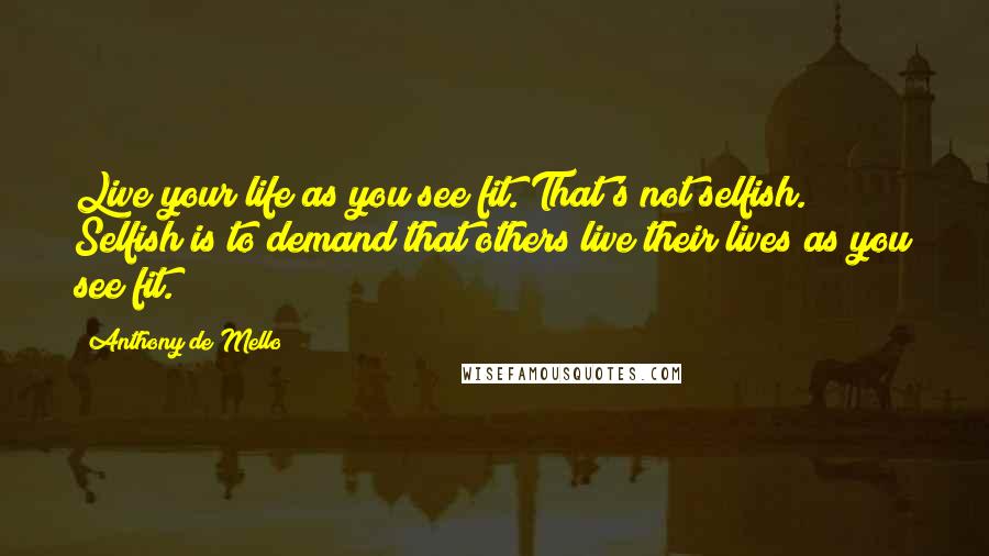 Anthony De Mello Quotes: Live your life as you see fit. That's not selfish. Selfish is to demand that others live their lives as you see fit.