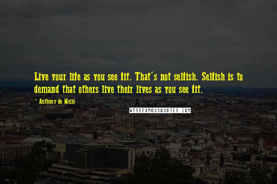 Anthony De Mello Quotes: Live your life as you see fit. That's not selfish. Selfish is to demand that others live their lives as you see fit.