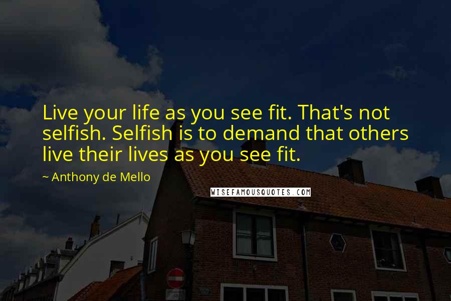 Anthony De Mello Quotes: Live your life as you see fit. That's not selfish. Selfish is to demand that others live their lives as you see fit.