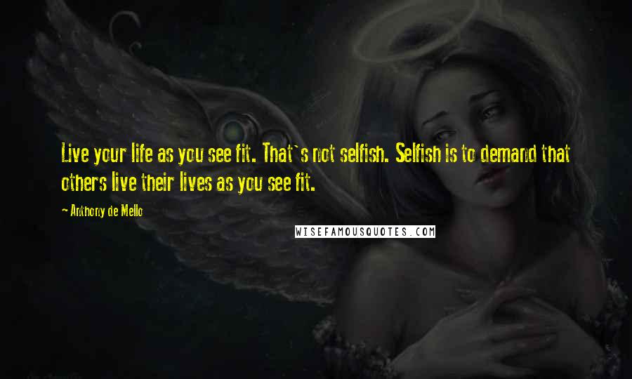 Anthony De Mello Quotes: Live your life as you see fit. That's not selfish. Selfish is to demand that others live their lives as you see fit.