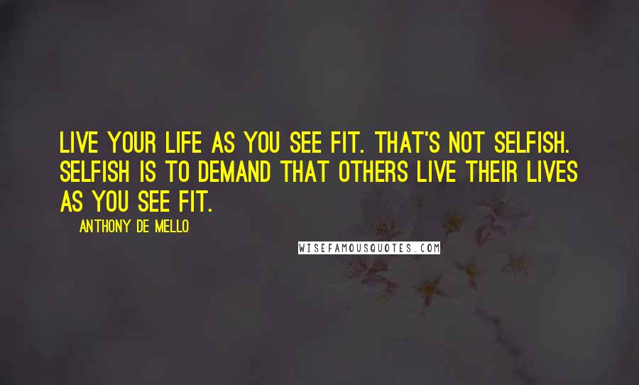 Anthony De Mello Quotes: Live your life as you see fit. That's not selfish. Selfish is to demand that others live their lives as you see fit.