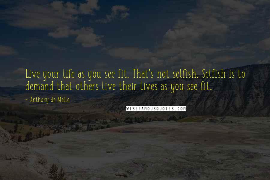 Anthony De Mello Quotes: Live your life as you see fit. That's not selfish. Selfish is to demand that others live their lives as you see fit.