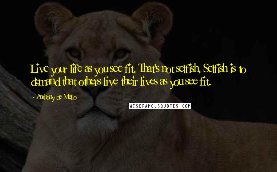 Anthony De Mello Quotes: Live your life as you see fit. That's not selfish. Selfish is to demand that others live their lives as you see fit.