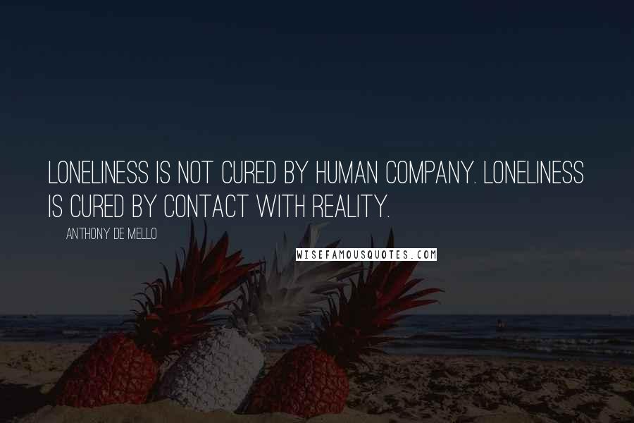Anthony De Mello Quotes: Loneliness is not cured by human company. Loneliness is cured by contact with reality.