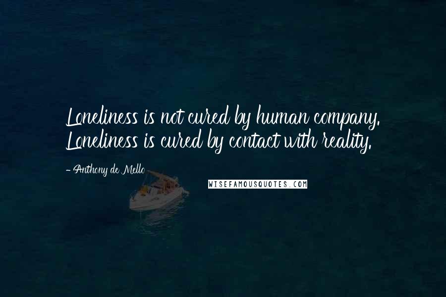 Anthony De Mello Quotes: Loneliness is not cured by human company. Loneliness is cured by contact with reality.