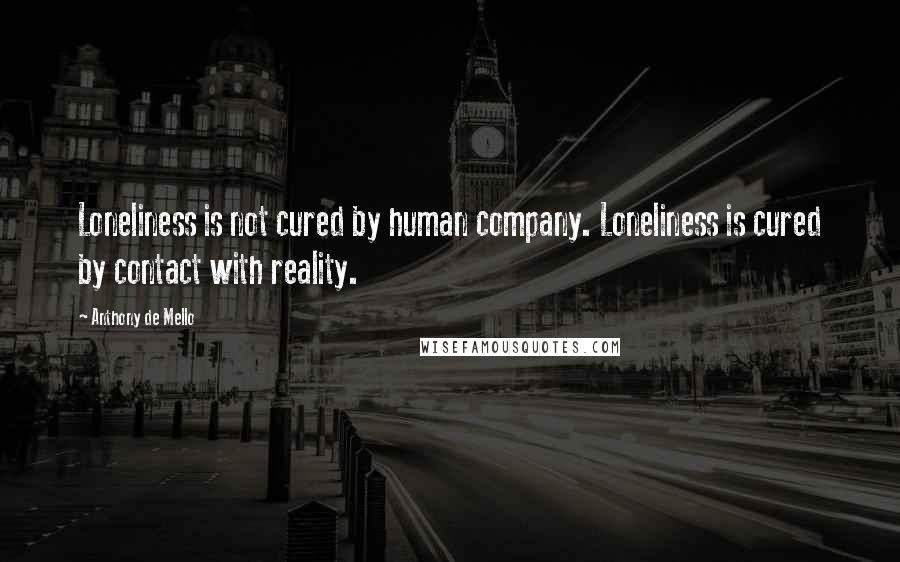 Anthony De Mello Quotes: Loneliness is not cured by human company. Loneliness is cured by contact with reality.