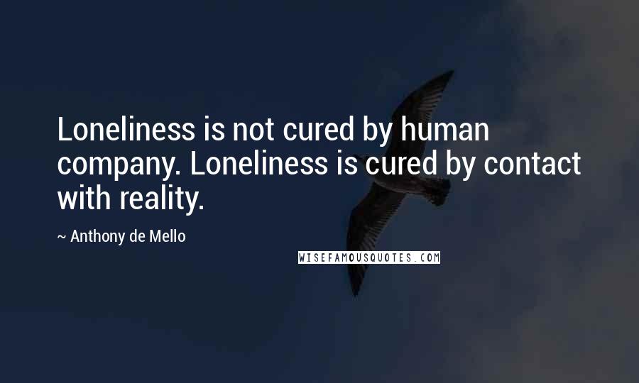 Anthony De Mello Quotes: Loneliness is not cured by human company. Loneliness is cured by contact with reality.